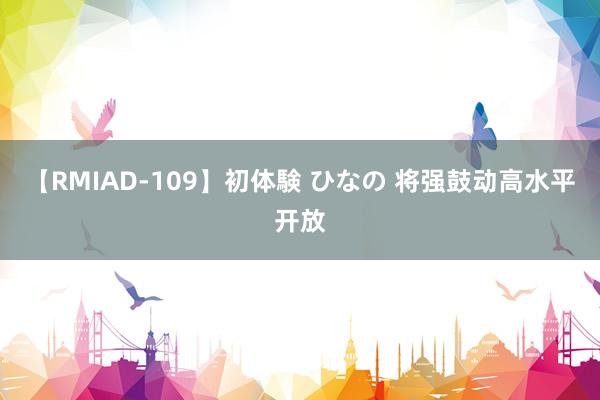 【RMIAD-109】初体験 ひなの 将强鼓动高水平开放