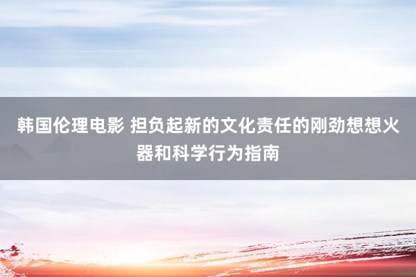 韩国伦理电影 担负起新的文化责任的刚劲想想火器和科学行为指南