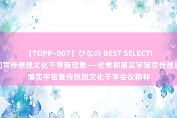 【TOPP-007】ひなの BEST SELECTION 束缚开转变期间宣传想想文化干事新现象——论贯彻落实宇宙宣传想想文化干事会议精神