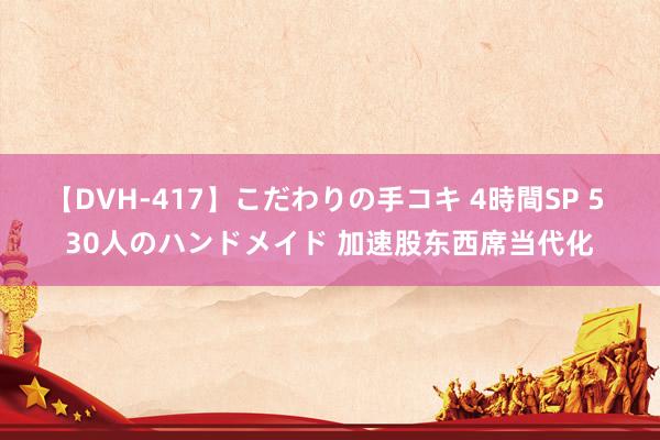 【DVH-417】こだわりの手コキ 4時間SP 5 30人のハンドメイド 加速股东西席当代化