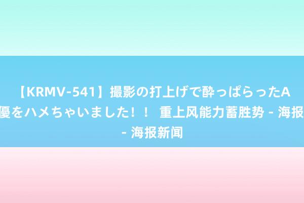 【KRMV-541】撮影の打上げで酔っぱらったAV女優をハメちゃいました！！ 重上风能力蓄胜势 - 海报新闻