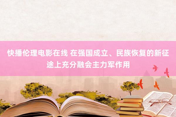 快播伦理电影在线 在强国成立、民族恢复的新征途上充分融会主力军作用