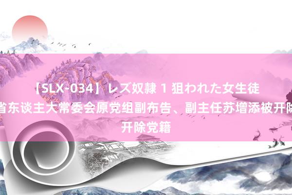 【SLX-034】レズ奴隷 1 狙われた女生徒 福建省东谈主大常委会原党组副布告、副主任苏增添被开除党籍