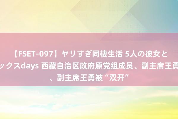 【FSET-097】ヤリすぎ同棲生活 5人の彼女と24時間セックスdays 西藏自治区政府原党组成员、副主席王勇被“双开”