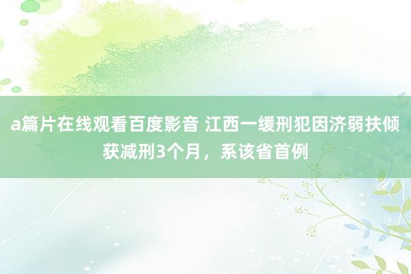 a篇片在线观看百度影音 江西一缓刑犯因济弱扶倾获减刑3个月，系该省首例