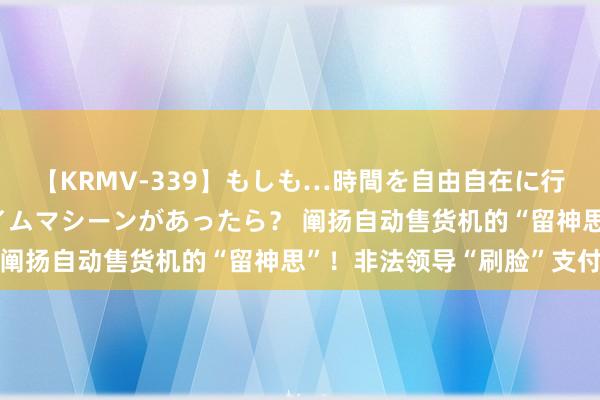 【KRMV-339】もしも…時間を自由自在に行ったり来たりできるタイムマシーンがあったら？ 阐扬自动售货机的“留神思”！非法领导“刷脸”支付