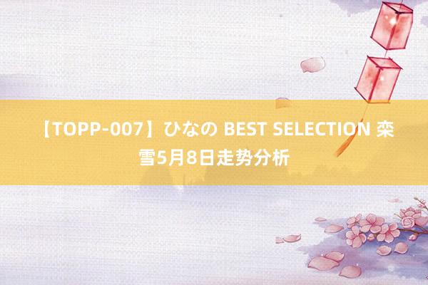 【TOPP-007】ひなの BEST SELECTION 栾雪5月8日走势分析