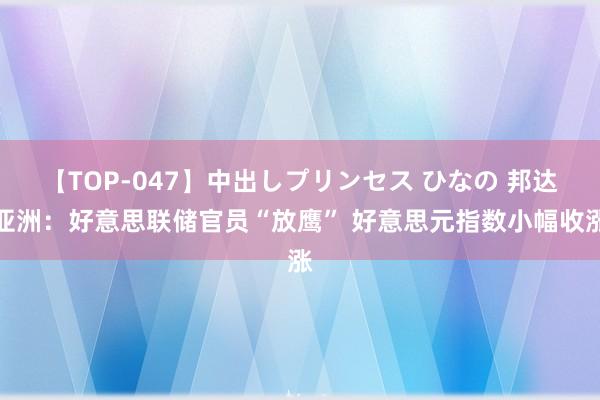 【TOP-047】中出しプリンセス ひなの 邦达亚洲：好意思联储官员“放鹰” 好意思元指数小幅收涨