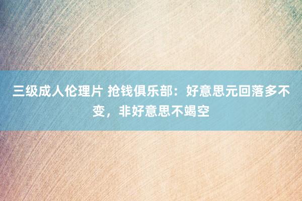 三级成人伦理片 抢钱俱乐部：好意思元回落多不变，非好意思不竭空