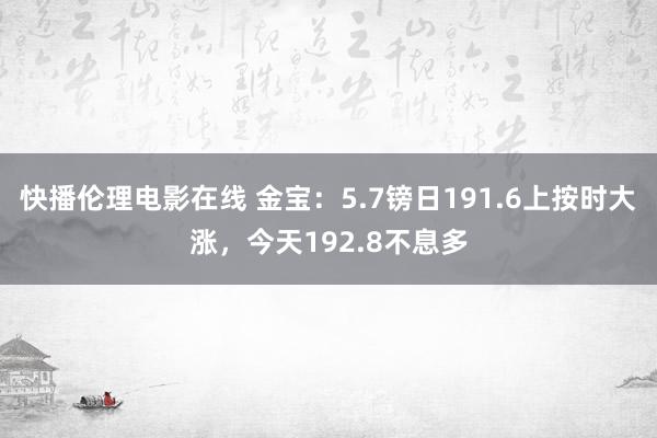 快播伦理电影在线 金宝：5.7镑日191.6上按时大涨，今天192.8不息多