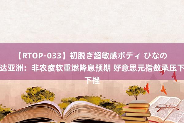 【RTOP-033】初脱ぎ超敏感ボディ ひなの 邦达亚洲：非农疲软重燃降息预期 好意思元指数承压下挫