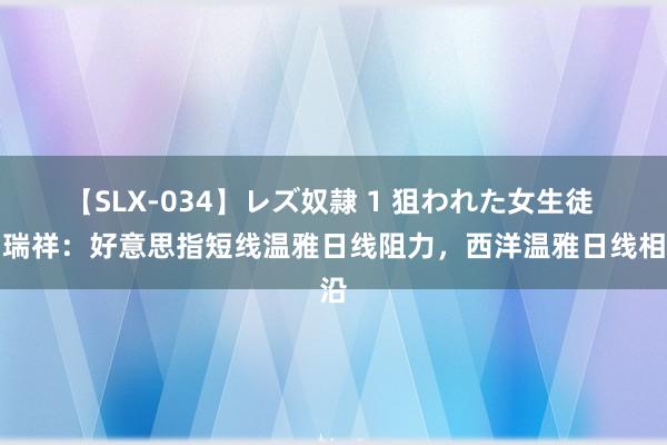 【SLX-034】レズ奴隷 1 狙われた女生徒 闫瑞祥：好意思指短线温雅日线阻力，西洋温雅日线相沿