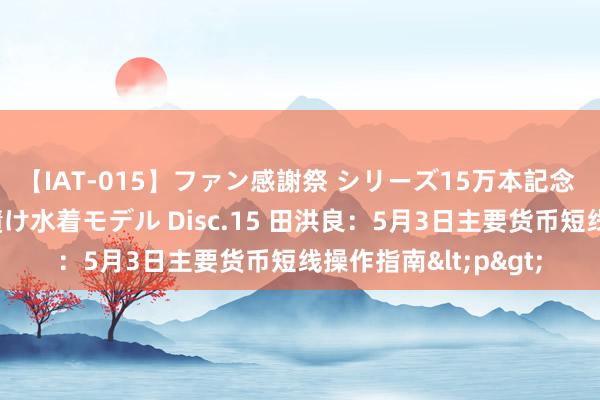 【IAT-015】ファン感謝祭 シリーズ15万本記念 これが噂の痙攣薬漬け水着モデル Disc.15 田洪良：5月3日主要货币短线操作指南<p>