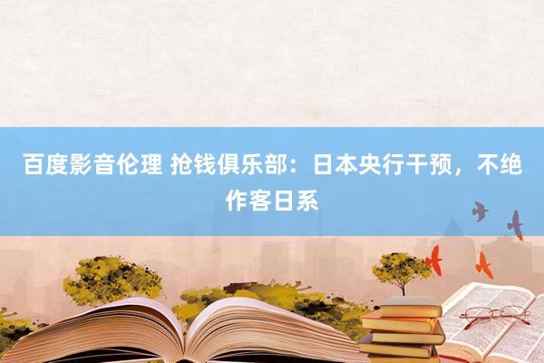 百度影音伦理 抢钱俱乐部：日本央行干预，不绝作客日系