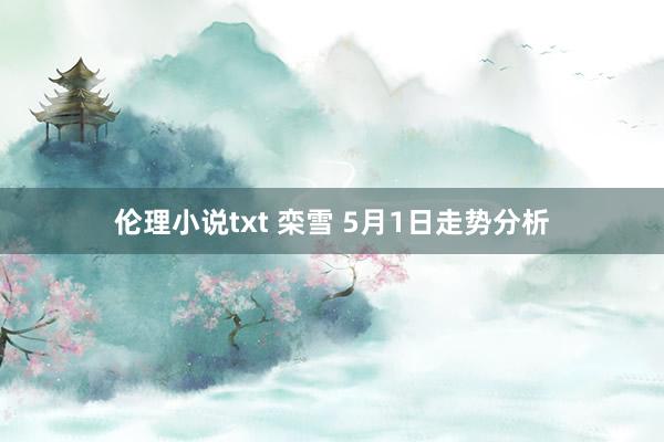 伦理小说txt 栾雪 5月1日走势分析