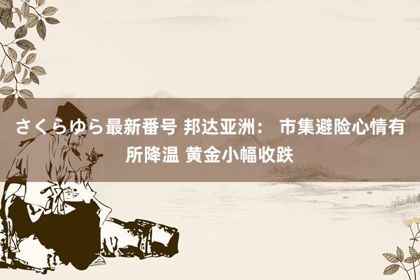 さくらゆら最新番号 邦达亚洲： 市集避险心情有所降温 黄金小幅收跌