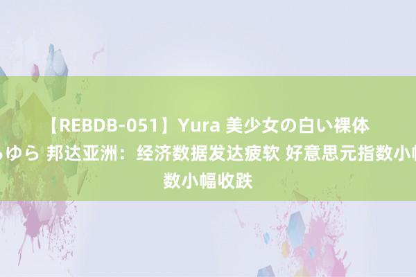 【REBDB-051】Yura 美少女の白い裸体 さくらゆら 邦达亚洲：经济数据发达疲软 好意思元指数小幅收跌