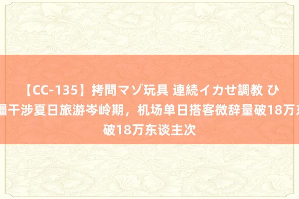 【CC-135】拷問マゾ玩具 連続イカせ調教 ひなの 新疆干涉夏日旅游岑岭期，机场单日搭客微辞量破18万东谈主次