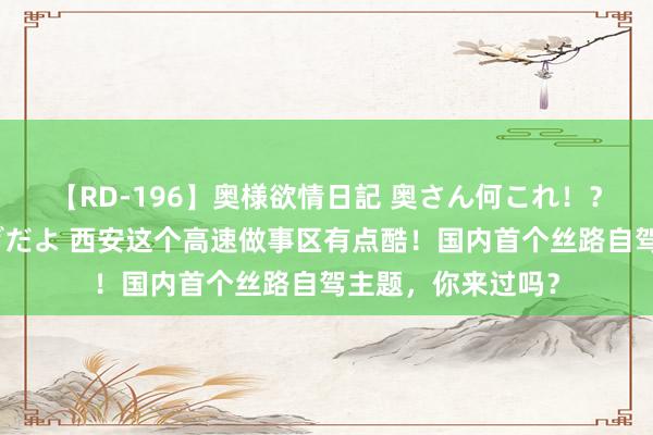 【RD-196】奥様欲情日記 奥さん何これ！？スケベ汁ためすぎだよ 西安这个高速做事区有点酷！国内首个丝路自驾主题，你来过吗？