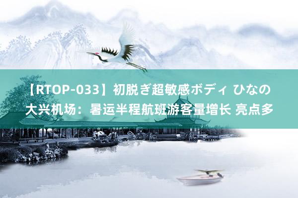 【RTOP-033】初脱ぎ超敏感ボディ ひなの 大兴机场：暑运半程航班游客量增长 亮点多