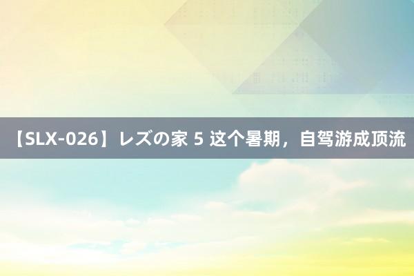 【SLX-026】レズの家 5 这个暑期，自驾游成顶流