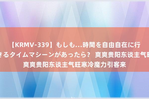 【KRMV-339】もしも…時間を自由自在に行ったり来たりできるタイムマシーンがあったら？ 爽爽贵阳东谈主气旺寒冷魔力引客来