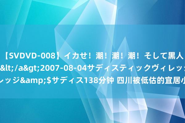 【SVDVD-008】イカせ！潮！潮！潮！そして黒人FUCK！2 ひなの</a>2007-08-04サディスティックヴィレッジ&$サディス138分钟 四川被低估的宜居小城，景况优好意思物价便宜！