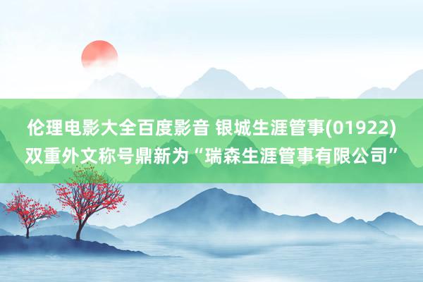 伦理电影大全百度影音 银城生涯管事(01922)双重外文称号鼎新为“瑞森生涯管事有限公司”