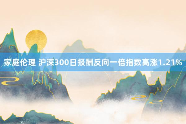 家庭伦理 沪深300日报酬反向一倍指数高涨1.21%