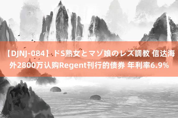 【DJNJ-084】ドS熟女とマゾ娘のレズ調教 信达海外2800万认购Regent刊行的债券 年利率6.9%