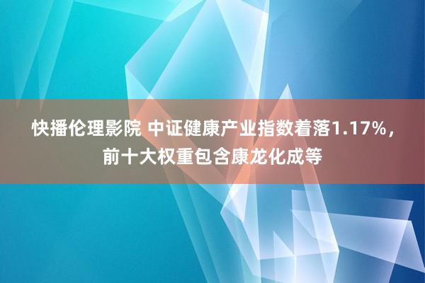 快播伦理影院 中证健康产业指数着落1.17%，前十大权重包含康龙化成等