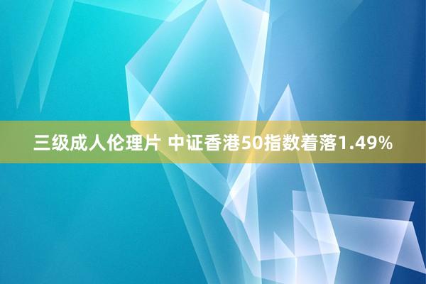 三级成人伦理片 中证香港50指数着落1.49%