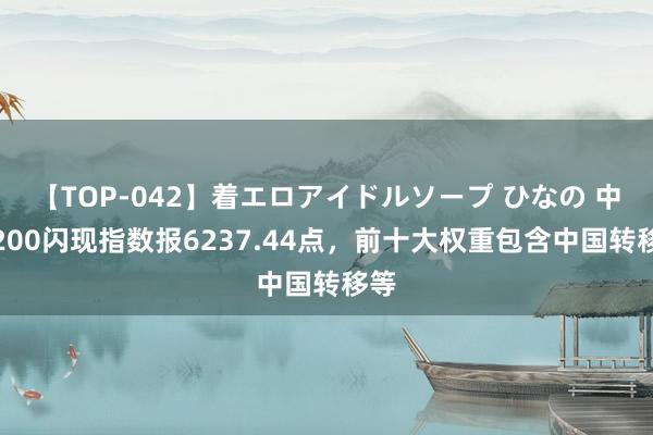 【TOP-042】着エロアイドルソープ ひなの 中证200闪现指数报6237.44点，前十大权重包含中国转移等