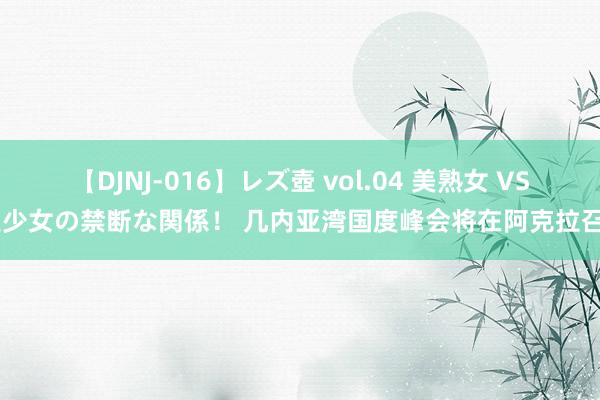 【DJNJ-016】レズ壺 vol.04 美熟女 VS 美少女の禁断な関係！ 几内亚湾国度峰会将在阿克拉召开