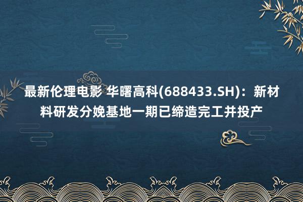 最新伦理电影 华曙高科(688433.SH)：新材料研发分娩基地一期已缔造完工并投产