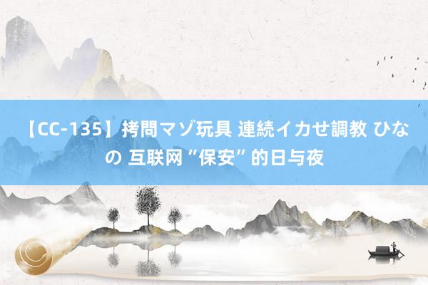 【CC-135】拷問マゾ玩具 連続イカせ調教 ひなの 互联网“保安”的日与夜