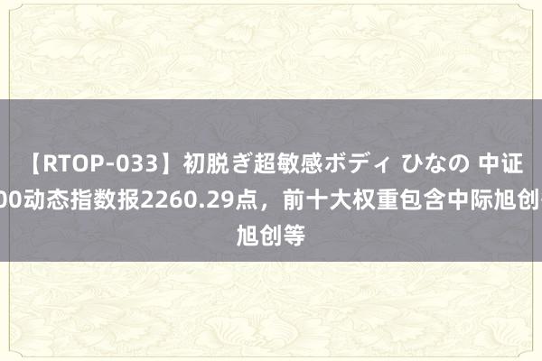 【RTOP-033】初脱ぎ超敏感ボディ ひなの 中证200动态指数报2260.29点，前十大权重包含中际旭创等