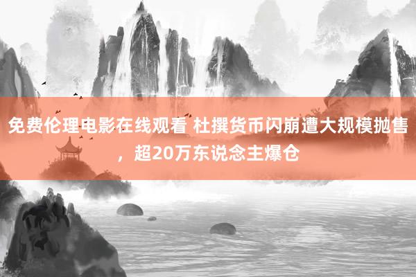 免费伦理电影在线观看 杜撰货币闪崩遭大规模抛售，超20万东说念主爆仓