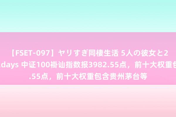 【FSET-097】ヤリすぎ同棲生活 5人の彼女と24時間セックスdays 中证100褂讪指数报3982.55点，前十大权重包含贵州茅台等