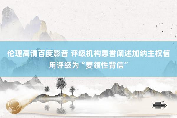 伦理高清百度影音 评级机构惠誉阐述加纳主权信用评级为“要领性背信”