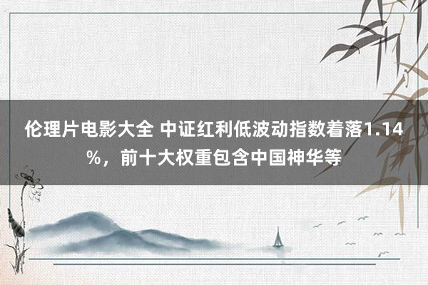 伦理片电影大全 中证红利低波动指数着落1.14%，前十大权重包含中国神华等