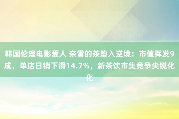 韩国伦理电影爱人 奈雪的茶堕入逆境：市值挥发9成，单店日销下滑14.7%，新茶饮市集竞争尖锐化