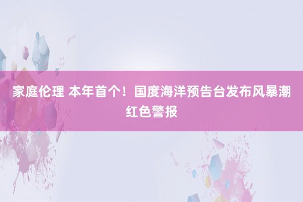 家庭伦理 本年首个！国度海洋预告台发布风暴潮红色警报