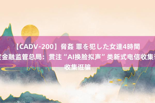 【CADV-200】脅姦 罪を犯した女達4時間 国度金融监管总局：贯注“AI换脸拟声”类新式电信收集诳骗