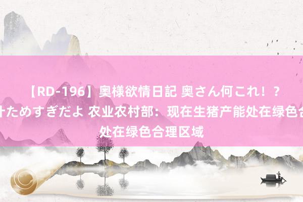 【RD-196】奥様欲情日記 奥さん何これ！？スケベ汁ためすぎだよ 农业农村部：现在生猪产能处在绿色合理区域