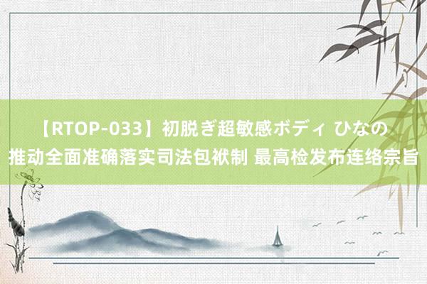 【RTOP-033】初脱ぎ超敏感ボディ ひなの 推动全面准确落实司法包袱制 最高检发布连络宗旨