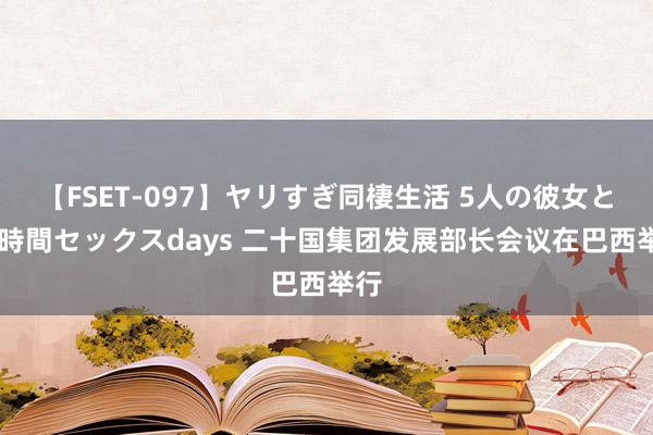 【FSET-097】ヤリすぎ同棲生活 5人の彼女と24時間セックスdays 二十国集团发展部长会议在巴西举行