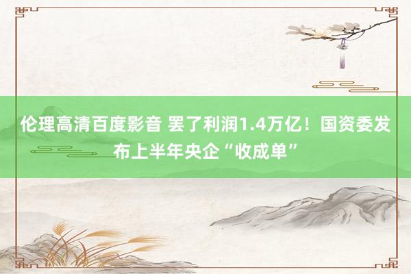 伦理高清百度影音 罢了利润1.4万亿！国资委发布上半年央企“收成单”