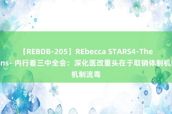 【REBDB-205】REbecca STARS4-The queens- 内行看三中全会：深化医改重头在于取销体制机制流毒