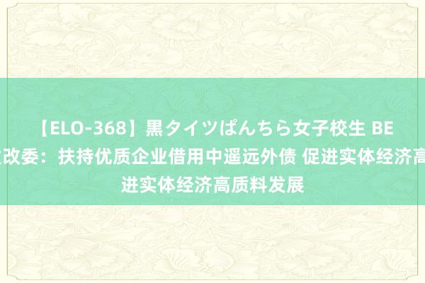 【ELO-368】黒タイツぱんちら女子校生 BEST 国度发改委：扶持优质企业借用中遥远外债 促进实体经济高质料发展